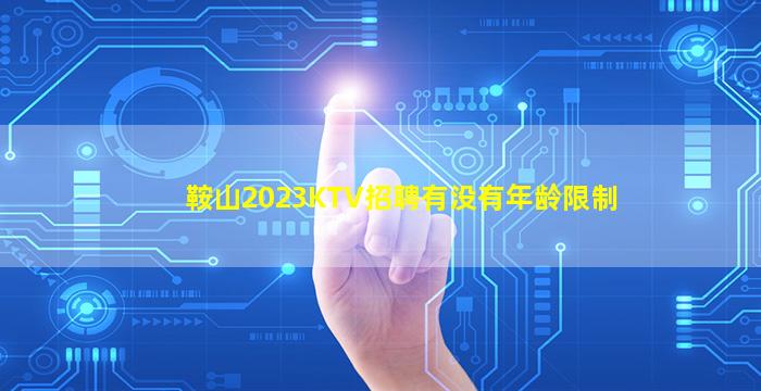鞍山2023KTV招聘有没有年龄限制